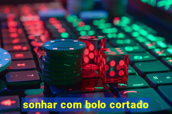 sonhar com bolo cortado